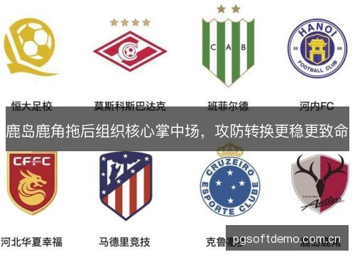 鹿岛鹿角拖后组织核心掌中场,攻防转换更稳更致命 鹿岛鹿角拖后组织核心掌中场,攻防转换更稳更致命