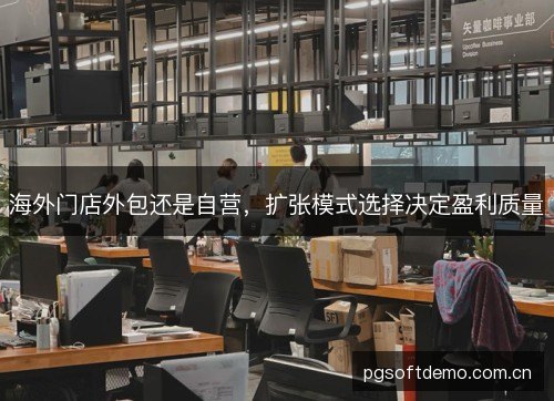 海外门店外包还是自营,扩张模式选择决定盈利质量 海外门店外包还是自营,扩张模式选择决定盈利质量